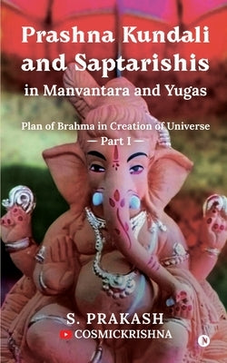 Prashna Kundali and Saptarishis in Manvantara and Yugas: Plan of Brahma in Creation of Universe by S Prakash