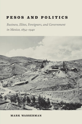 Pesos and Politics: Business, Elites, Foreigners, and Government in Mexico, 1854-1940 by Wasserman, Mark