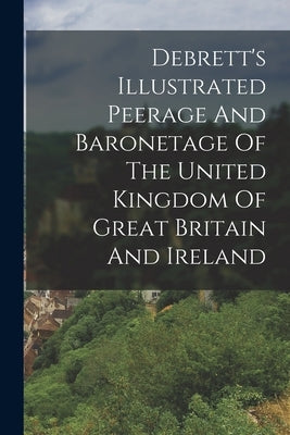 Debrett's Illustrated Peerage And Baronetage Of The United Kingdom Of Great Britain And Ireland by Anonymous