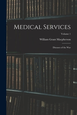 Medical Services; Diseases of the war; Volume 1 by MacPherson, William Grant