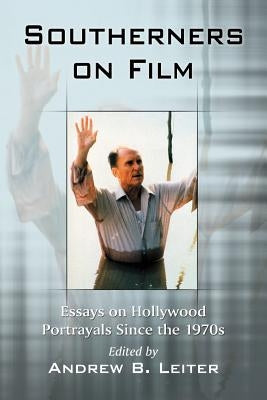 Southerners on Film: Essays on Hollywood Portrayals Since the 1970s by Leiter, Andrew B.