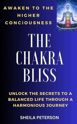 Awaken to the higher consciousness: THE CHAKRA BLISS: Unlock the secrets to a balanced life through a harmonious journey by Peterson, Sheila