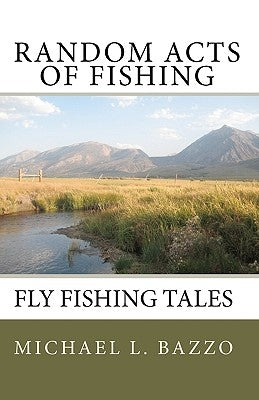Random Acts Of Fishing: Fly-Fishing Tales by Bazzo, Michael L.