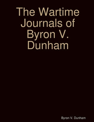 The Wartime Journals of Byron V. Dunham by Dunham, Byron V.
