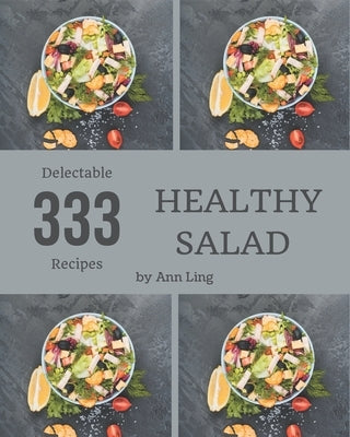 333 Delectable Healthy Salad Recipes: A Highly Recommended Healthy Salad Cookbook by Ling, Ann