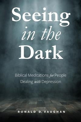 Seeing in the Dark: Biblical Meditations for People Dealing with Depression by Vaughan, Ronald D.