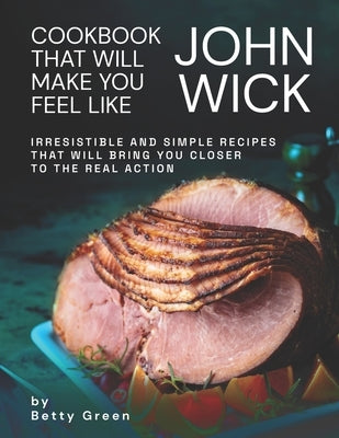 Cookbook That Will Make You Feel Like John Wick: Irresistible and Simple Recipes That Will Bring You Closer to the Real Action by Green, Betty