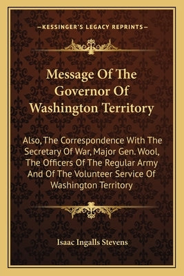 Message of the Governor of Washington Territory: Also, the Correspondence with the Secretary of War, Major Gen. Wool, the Officers of the Regular Army by Stevens, Isaac Ingalls