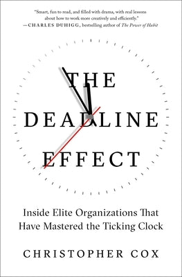 The Deadline Effect: Inside Elite Organizations That Have Mastered the Ticking Clock by Cox, Christopher