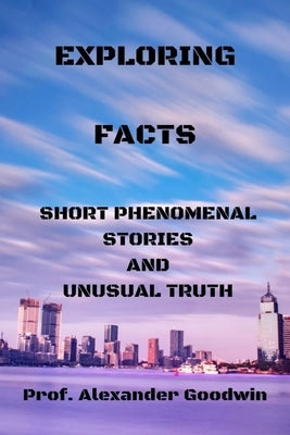 Exploring Facts: Short phenomenal stories and unusual truth by Goodwin, Prof Alexandre