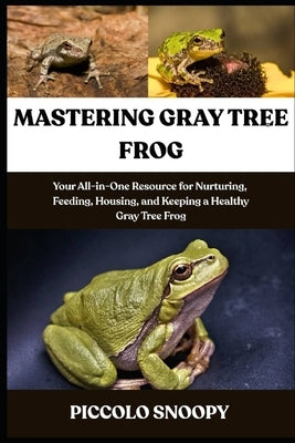 Mastering Gray Tree Frog Care: Your All-in-One Resource for Nurturing, Feeding, Housing, and Keeping a Healthy Gray Tree Frog by Snoopy, Piccolo