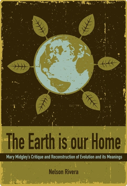 The Earth Is Our Home: Mary Midgley's Critique and Reconstruction of Evolution and Its Meanings by Rivera, Nelson