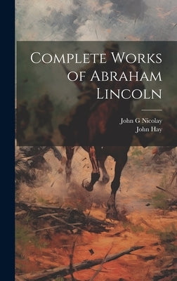 Complete Works of Abraham Lincoln by Hay, John