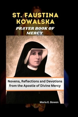 St. Faustina Kowalska Prayer Book of Mercy: Novena, Reflections and Devotions from the Apostle of Divine Mercy by E. Bowen, Maria