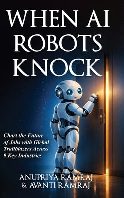 When AI Robots Knock: Chart the Future of Jobs with Global Trailblazers Across 9 Key Industries by Ramraj, Anupriya