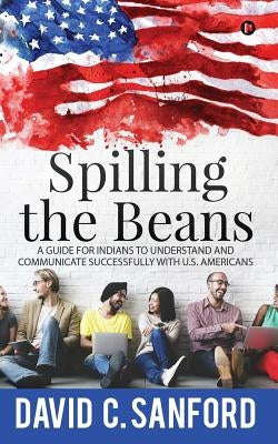 Spilling the Beans: A Guide for Indians to Understand and Communicate Successfully with U.S. Americans by David C. Sanford