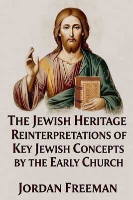 The Jewish Heritage: Reinterpretations of Key Jewish Concepts by the Early Church by Freeman, Jordan
