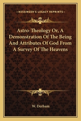 Astro-Theology Or, A Demonstration Of The Being And Attributes Of God From A Survey Of The Heavens by Derham, W.