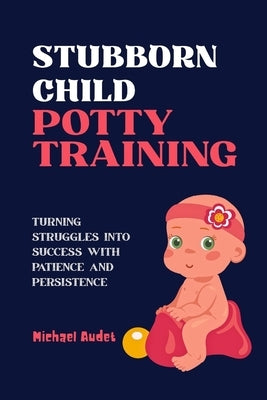 Stubborn child potty training: Turning Struggles into Success with Patience and Persistence by Audet, Michael