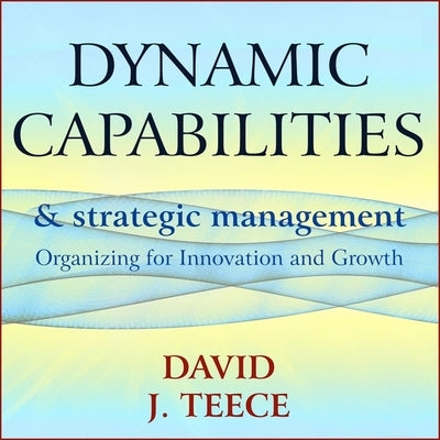 Dynamic Capabilities and Strategic Management: Organizing for Innovation and Growth by Grove, Christopher