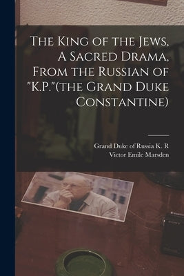 The King of the Jews, A Sacred Drama, From the Russian of "K.P."(the Grand Duke Constantine) by Marsden, Victor Emile