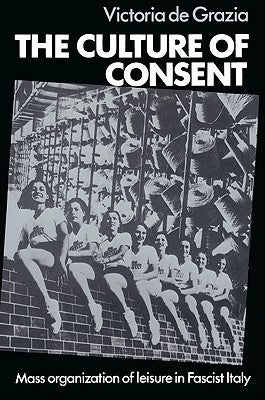 The Culture of Consent: Mass Organisation of Leisure in Fascist Italy by de Grazia, Victoria