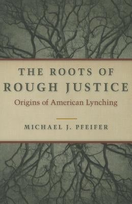 The Roots of Rough Justice: Origins of American Lynching by Pfeifer, Michael J.