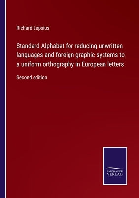Standard Alphabet for reducing unwritten languages and foreign graphic systems to a uniform orthography in European letters: Second edition by Lepsius, Richard