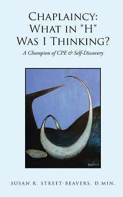 Chaplaincy: What in H Was I Thinking?: A Champion of CPE & Self-Discovery by Street-Beavers, D. Min Susan R.