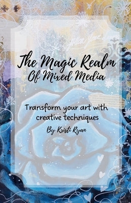 The Magic Realm Of Mixed Media: Transform Your Art With Creative Techniques by Ryan, Kristi