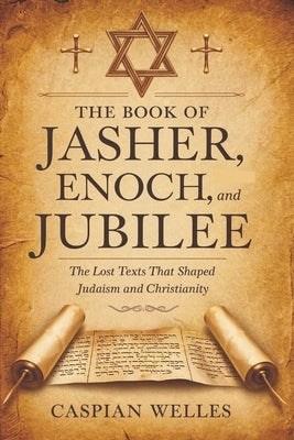 The Book of Jasher, Enoch, and Jubilee: The Lost Texts That Shaped Judaism and Christianity by Welles, Caspian