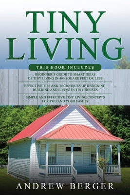 Tiny Living: 3 in 1- Beginner's Guide+ Effective Tips and Techniques+ Simple and effective Tiny Living Concepts for you and your Family by Berger, Andrew
