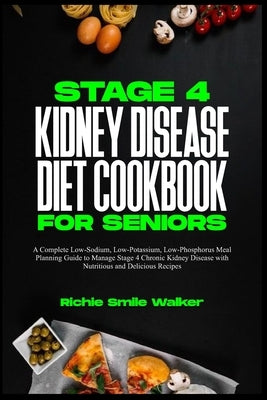Stage 4 Kidney Disease Diet Cookbook for Seniors: A Complete Low-Sodium, Low-Potassium, Low-Phosphorus Meal Planning Guide to Manage Stage 4 Chronic K by Walker, Richie Smile