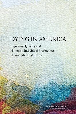 Dying in America: Improving Quality and Honoring Individual Preferences Near the End of Life by Institute of Medicine
