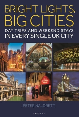 Bright Lights, Big Cities: Making the Most of Day Trips and Weekend Stays in Every Single UK City by Naldrett, Peter