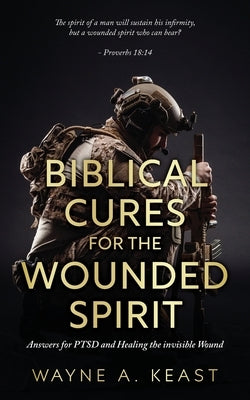 Biblical Cures For The Wounded Spirit: Answers for PTSD and Healing the Invisible Wound by Keast, Wayne A.