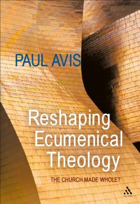 Reshaping Ecumenical Theology: The Church Made Whole? by Avis, Paul