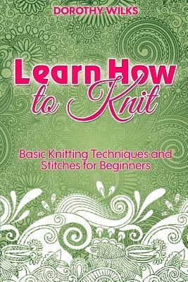 Learn How to Knit: Basic Knitting Techniques and Stitches for Beginners by Wilks, Dorothy