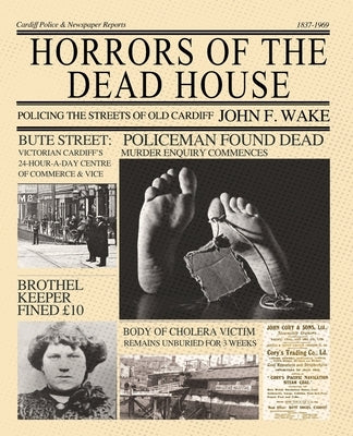 Horrors of the Dead House: Policing the Streets of Old Cardiff by Wake, John F.