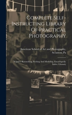 Complete Self-instructing Library Of Practical Photography: Negative Retouching, Etching And Modeling. Encyclopedic Index. Glossary by American School of Art and Photography