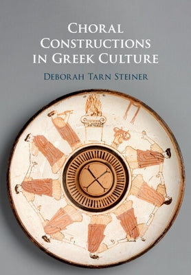Choral Constructions in Greek Culture: The Idea of the Chorus in the Poetry, Art and Social Practices of the Archaic and Early Classical Period by Steiner, Deborah Tarn