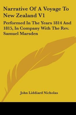 Narrative Of A Voyage To New Zealand V1: Performed In The Years 1814 And 1815, In Company With The Rev. Samuel Marsden by Nicholas, John Liddiard