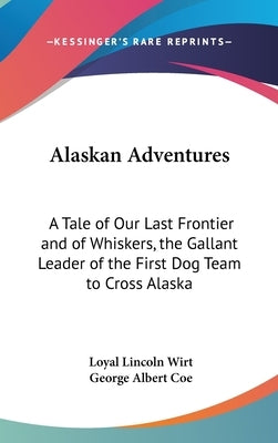Alaskan Adventures: A Tale of Our Last Frontier and of Whiskers, the Gallant Leader of the First Dog Team to Cross Alaska by Wirt, Loyal Lincoln