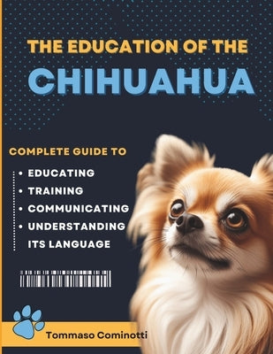 The Education of the CHIHUAHUA: Complete Guide to Training, Educating, and Communicating with Your Dog and Understanding Its Language. by Cominotti, Tommaso
