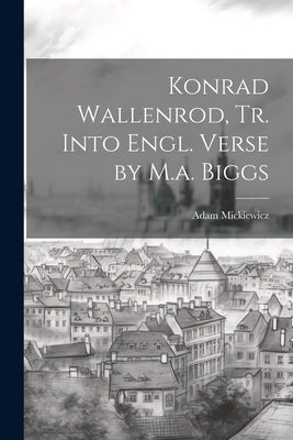 Konrad Wallenrod, Tr. Into Engl. Verse by M.a. Biggs by Mickiewicz, Adam