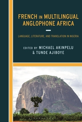 French in Multilingual Anglophone Africa: Language, Literature, and Translation in Nigeria by Akinpelu, Michael