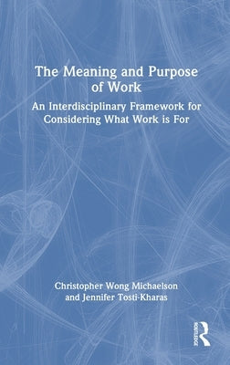 The Meaning and Purpose of Work: An Interdisciplinary Framework for Considering What Work is For by Michaelson, Christopher Wong
