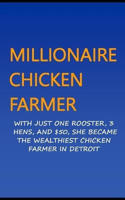 Millionaire Chicken Farmer: With Just One Rooster, Three Hens, and $50, She Became the Wealthiest Chicken Farmer in Detroit by Okumu, Francis