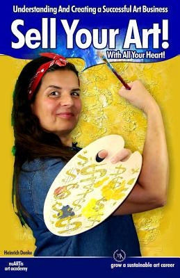 Sell Your Art With All Your Heart: Understanding And Creating a Successful Art Business by Denke, Heinrich