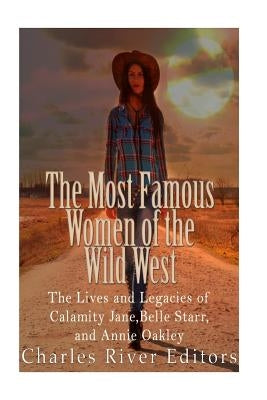 The Most Famous Women of the Wild West: The Lives and Legacies of Calamity Jane, Belle Starr, and Annie Oakley by Charles River Editors